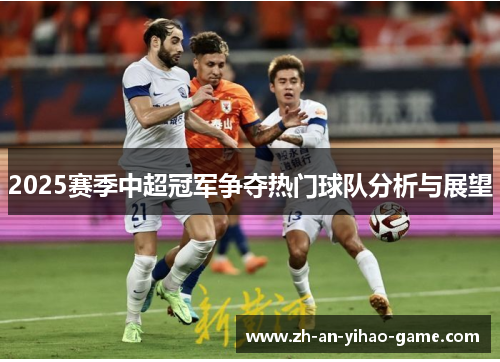2025赛季中超冠军争夺热门球队分析与展望