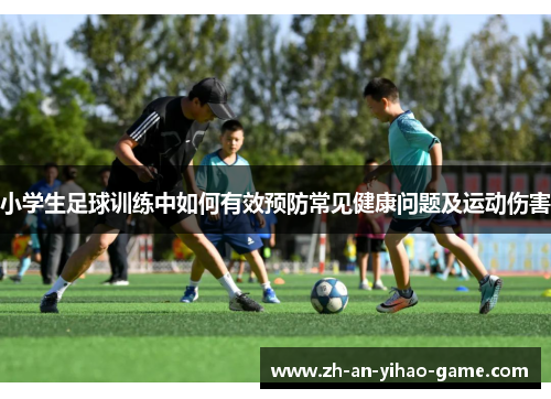 小学生足球训练中如何有效预防常见健康问题及运动伤害 小学生足球训练中如何有效预防常见健康问题及运动伤害