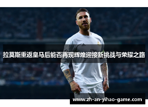拉莫斯重返皇马后能否再现辉煌迎接新挑战与荣耀之路