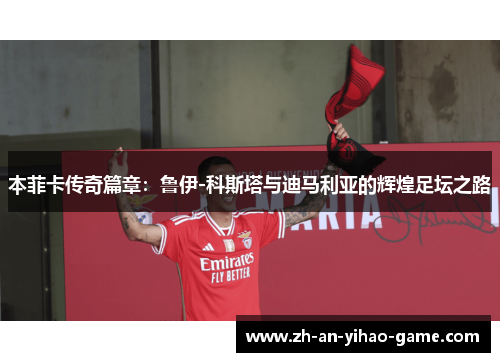 本菲卡传奇篇章：鲁伊-科斯塔与迪马利亚的辉煌足坛之路