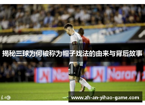 揭秘三球为何被称为帽子戏法的由来与背后故事 揭秘三球为何被称为帽子戏法的由来与背后故事