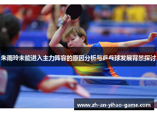 朱雨玲未能进入主力阵容的原因分析与乒乓球发展背景探讨 朱雨玲未能进入主力阵容的原因分析与乒乓球发展背景探讨