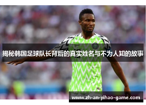 揭秘韩国足球队长背后的真实姓名与不为人知的故事 揭秘韩国足球队长背后的真实姓名与不为人知的故事