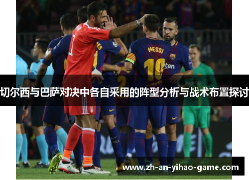 切尔西与巴萨对决中各自采用的阵型分析与战术布置探讨 切尔西与巴萨对决中各自采用的阵型分析与战术布置探讨