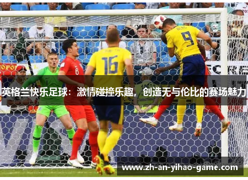 英格兰快乐足球:激情碰撞乐趣,创造无与伦比的赛场魅力 英格兰快乐足球:激情碰撞乐趣,创造无与伦比的赛场魅力
