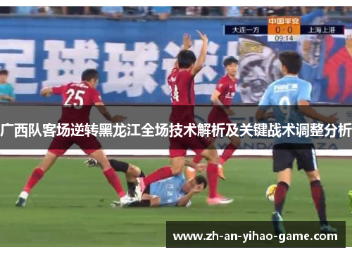 广西队客场逆转黑龙江全场技术解析及关键战术调整分析 广西队客场逆转黑龙江全场技术解析及关键战术调整分析
