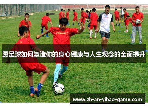 踢足球如何塑造你的身心健康与人生观念的全面提升 踢足球如何塑造你的身心健康与人生观念的全面提升