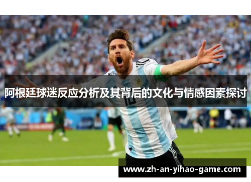 阿根廷球迷反应分析及其背后的文化与情感因素探讨 阿根廷球迷反应分析及其背后的文化与情感因素探讨