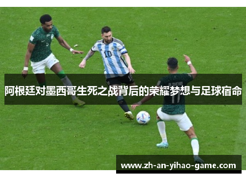 阿根廷对墨西哥生死之战背后的荣耀梦想与足球宿命 阿根廷对墨西哥生死之战背后的荣耀梦想与足球宿命