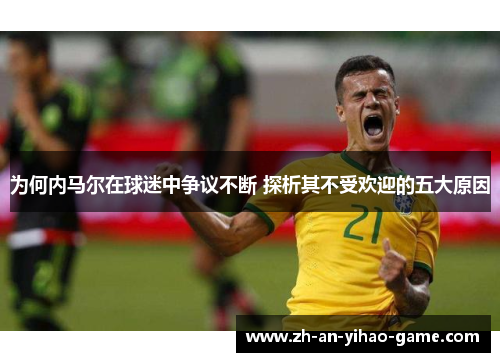 为何内马尔在球迷中争议不断 探析其不受欢迎的五大原因