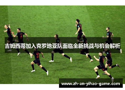 吉姆西蒂加入克罗地亚队面临全新挑战与机会解析 吉姆西蒂加入克罗地亚队面临全新挑战与机会解析