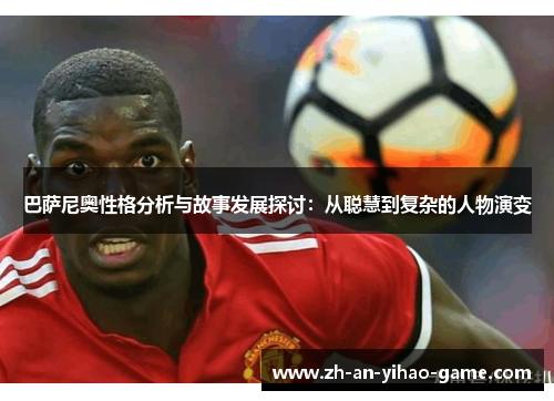 巴萨尼奥性格分析与故事发展探讨:从聪慧到复杂的人物演变 巴萨尼奥性格分析与故事发展探讨:从聪慧到复杂的人物演变