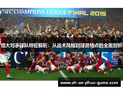 恒大对手球队特征解析:从战术风格到球员特点的全面剖析 恒大对手球队特征解析:从战术风格到球员特点的全面剖析