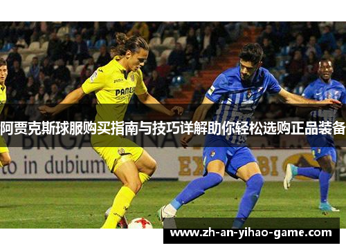 阿贾克斯球服购买指南与技巧详解助你轻松选购正品装备