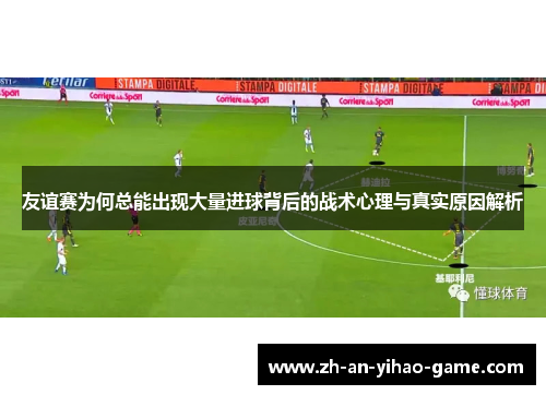友谊赛为何总能出现大量进球背后的战术心理与真实原因解析 友谊赛为何总能出现大量进球背后的战术心理与真实原因解析