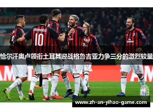 恰尔汗奥卢领衔土耳其迎战格鲁吉亚力争三分的激烈较量