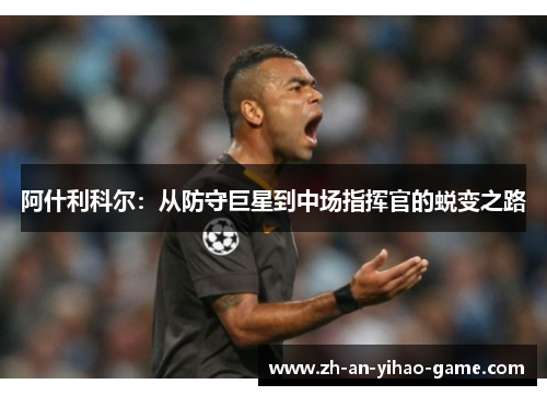阿什利科尔:从防守巨星到中场指挥官的蜕变之路 阿什利科尔:从防守巨星到中场指挥官的蜕变之路