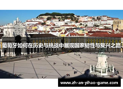 葡萄牙如何在历史与挑战中展现国家韧性与复兴之路 葡萄牙如何在历史与挑战中展现国家韧性与复兴之路