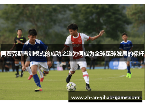 阿贾克斯青训模式的成功之道为何成为全球足球发展的标杆 阿贾克斯青训模式的成功之道为何成为全球足球发展的标杆