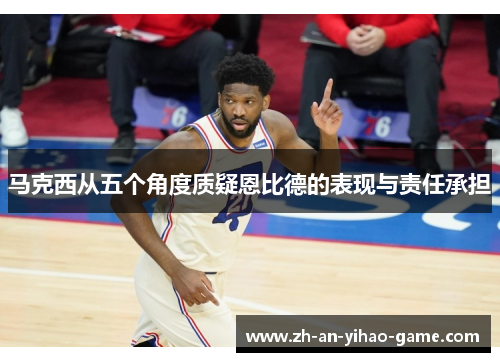 马克西从五个角度质疑恩比德的表现与责任承担 马克西从五个角度质疑恩比德的表现与责任承担