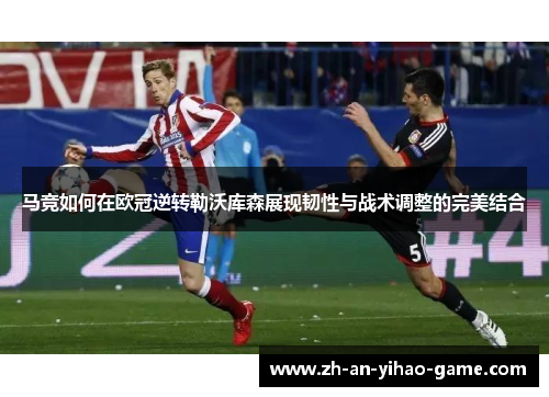 马竞如何在欧冠逆转勒沃库森展现韧性与战术调整的完美结合
