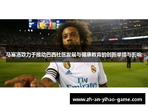 马塞洛致力于推动巴西社区发展与健康教育的创新举措与影响 马塞洛致力于推动巴西社区发展与健康教育的创新举措与影响