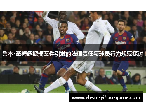鲁本-塞梅多被捕案件引发的法律责任与球员行为规范探讨 鲁本-塞梅多被捕案件引发的法律责任与球员行为规范探讨