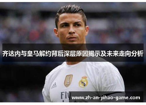 齐达内与皇马解约背后深层原因揭示及未来走向分析