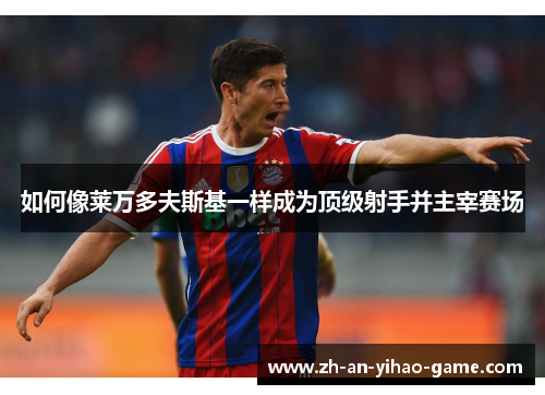 如何像莱万多夫斯基一样成为顶级射手并主宰赛场 如何像莱万多夫斯基一样成为顶级射手并主宰赛场