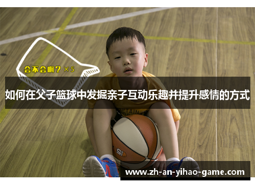 如何在父子篮球中发掘亲子互动乐趣并提升感情的方式 如何在父子篮球中发掘亲子互动乐趣并提升感情的方式