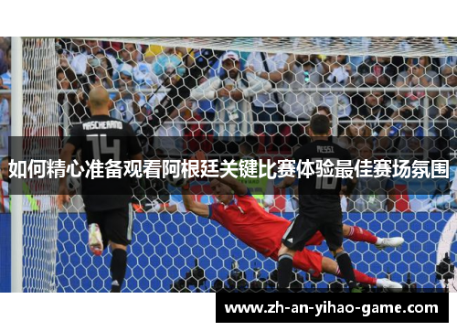 如何精心准备观看阿根廷关键比赛体验最佳赛场氛围 如何精心准备观看阿根廷关键比赛体验最佳赛场氛围