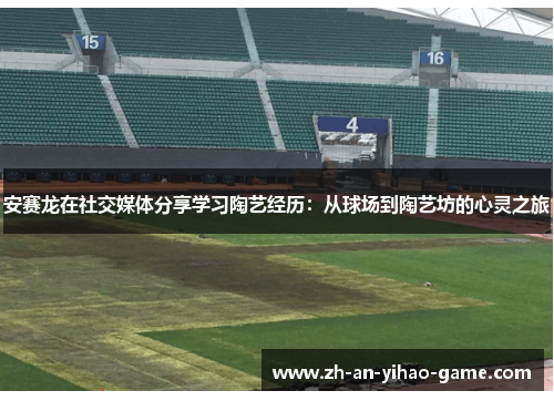 安赛龙在社交媒体分享学习陶艺经历:从球场到陶艺坊的心灵之旅 安赛龙在社交媒体分享学习陶艺经历:从球场到陶艺坊的心灵之旅