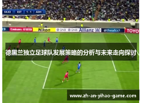 德黑兰独立足球队发展策略的分析与未来走向探讨 德黑兰独立足球队发展策略的分析与未来走向探讨