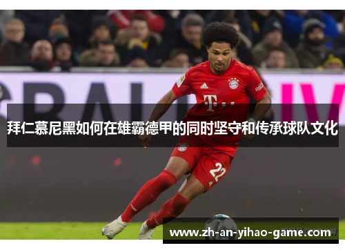 拜仁慕尼黑如何在雄霸德甲的同时坚守和传承球队文化 拜仁慕尼黑如何在雄霸德甲的同时坚守和传承球队文化