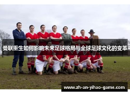 曼联重生如何影响未来足球格局与全球足球文化的变革 曼联重生如何影响未来足球格局与全球足球文化的变革