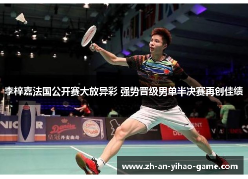 李梓嘉法国公开赛大放异彩 强势晋级男单半决赛再创佳绩 李梓嘉法国公开赛大放异彩 强势晋级男单半决赛再创佳绩