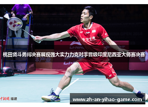 桃田贤斗勇闯决赛展现强大实力力克对手晋级印度尼西亚大师赛决赛 桃田贤斗勇闯决赛展现强大实力力克对手晋级印度尼西亚大师赛决赛