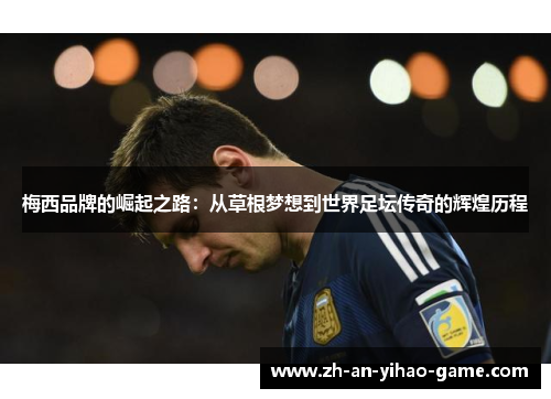 梅西品牌的崛起之路:从草根梦想到世界足坛传奇的辉煌历程 梅西品牌的崛起之路:从草根梦想到世界足坛传奇的辉煌历程