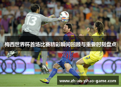 梅西世界杯首场比赛精彩瞬间回顾与重要时刻盘点 梅西世界杯首场比赛精彩瞬间回顾与重要时刻盘点