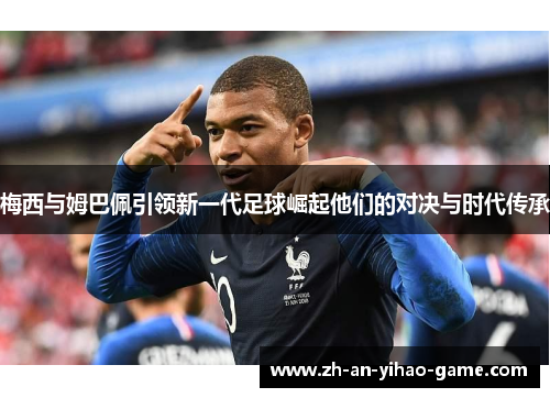 梅西与姆巴佩引领新一代足球崛起他们的对决与时代传承 梅西与姆巴佩引领新一代足球崛起他们的对决与时代传承