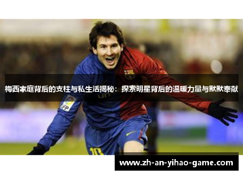 梅西家庭背后的支柱与私生活揭秘:探索明星背后的温暖力量与默默奉献 梅西家庭背后的支柱与私生活揭秘:探索明星背后的温暖力量与默默奉献