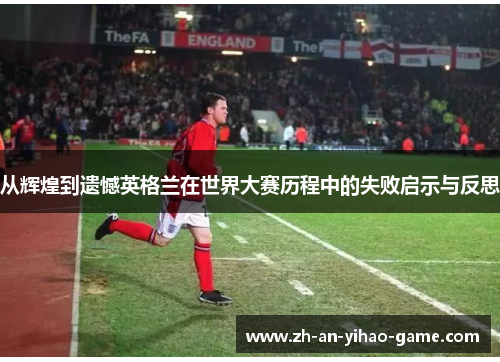 从辉煌到遗憾英格兰在世界大赛历程中的失败启示与反思 从辉煌到遗憾英格兰在世界大赛历程中的失败启示与反思