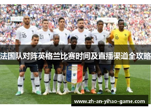 法国队对阵英格兰比赛时间及直播渠道全攻略 法国队对阵英格兰比赛时间及直播渠道全攻略