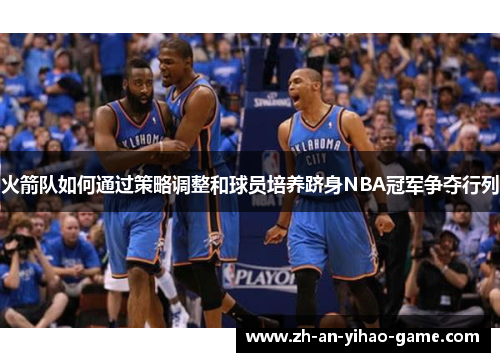 火箭队如何通过策略调整和球员培养跻身NBA冠军争夺行列 火箭队如何通过策略调整和球员培养跻身NBA冠军争夺行列