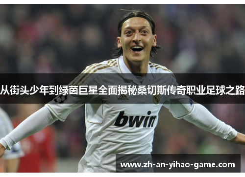 从街头少年到绿茵巨星全面揭秘桑切斯传奇职业足球之路 从街头少年到绿茵巨星全面揭秘桑切斯传奇职业足球之路