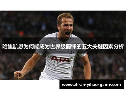 哈里凯恩为何能成为世界级前锋的五大关键因素分析 哈里凯恩为何能成为世界级前锋的五大关键因素分析