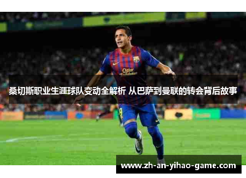 桑切斯职业生涯球队变动全解析 从巴萨到曼联的转会背后故事 桑切斯职业生涯球队变动全解析 从巴萨到曼联的转会背后故事