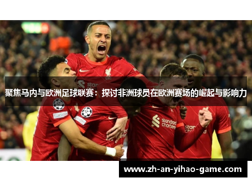 聚焦马内与欧洲足球联赛:探讨非洲球员在欧洲赛场的崛起与影响力 聚焦马内与欧洲足球联赛:探讨非洲球员在欧洲赛场的崛起与影响力