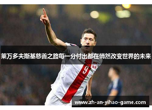 莱万多夫斯基慈善之路每一分付出都在悄然改变世界的未来 莱万多夫斯基慈善之路每一分付出都在悄然改变世界的未来