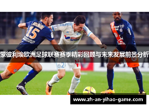 蒙彼利埃欧洲足球联赛赛季精彩回顾与未来发展前景分析 蒙彼利埃欧洲足球联赛赛季精彩回顾与未来发展前景分析